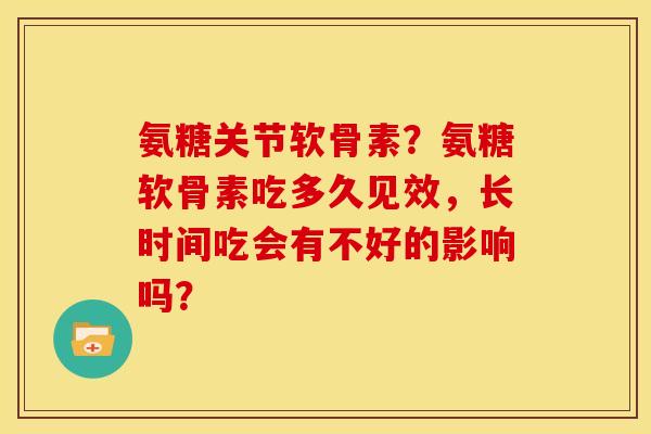 氨糖关节软骨素?氨糖软骨素吃多久见效,长时间吃会有不好的影响吗? 氨糖关节软骨素?氨糖软骨素吃多久见效,长时间吃会有不好的影响吗?