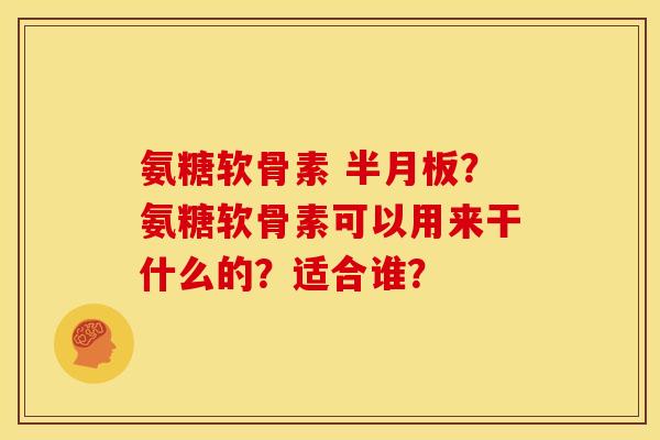 氨糖软骨素 ?氨糖软骨素可以用来干什么的?适合谁? 氨糖软骨素 ?氨糖软骨素可以用来干什么的?适合谁?