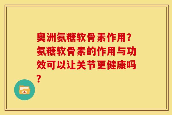 奥洲氨糖软骨素作用？氨糖软骨素的作用与功效可以让关节更健康吗？