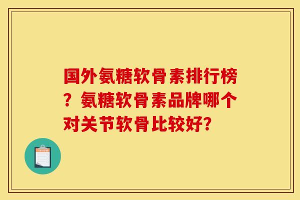 国外氨糖软骨素排行榜？氨糖软骨素品牌哪个对关节软骨比较好？