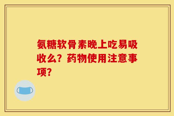 氨糖软骨素晚上吃易吸收么？药物使用注意事项？