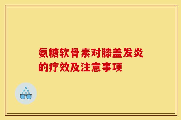 氨糖软骨素对膝盖发炎的疗效及注意事项