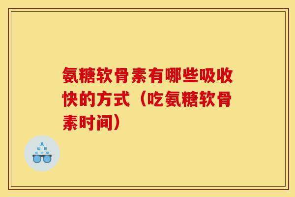 氨糖软骨素有哪些吸收快的方式（吃氨糖软骨素时间）