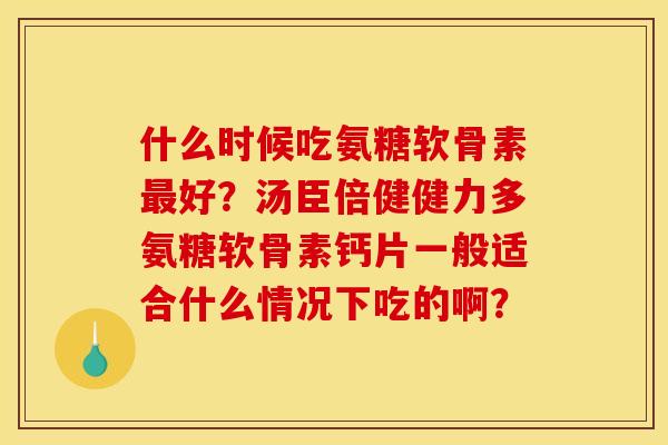 什么时候吃氨糖软骨素好?汤臣倍健健力多氨糖软骨素钙片一般适合什么情况下吃的啊? 什么时候吃氨糖软骨素好?汤臣倍健健力多氨糖软骨素钙片一般适合什么情况下吃的啊?