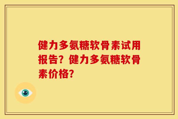 健力多氨糖软骨素试用报告？健力多氨糖软骨素价格？