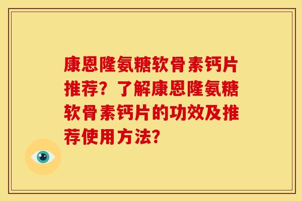康恩隆氨糖软骨素钙片推荐？了解康恩隆氨糖软骨素钙片的功效及推荐使用方法？