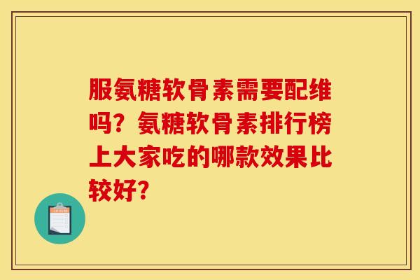 服氨糖软骨素需要配维吗？氨糖软骨素排行榜上大家吃的哪款效果比较好？