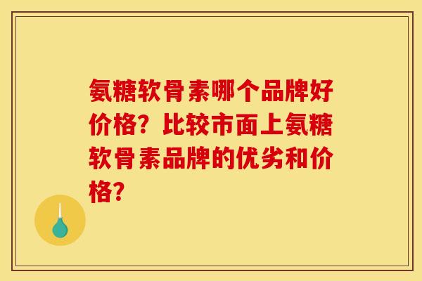 氨糖软骨素哪个品牌好价格？比较市面上氨糖软骨素品牌的优劣和价格？