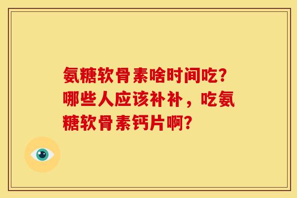 氨糖软骨素啥时间吃?哪些人应该补补,吃氨糖软骨素钙片啊? 氨糖软骨素啥时间吃?哪些人应该补补,吃氨糖软骨素钙片啊?