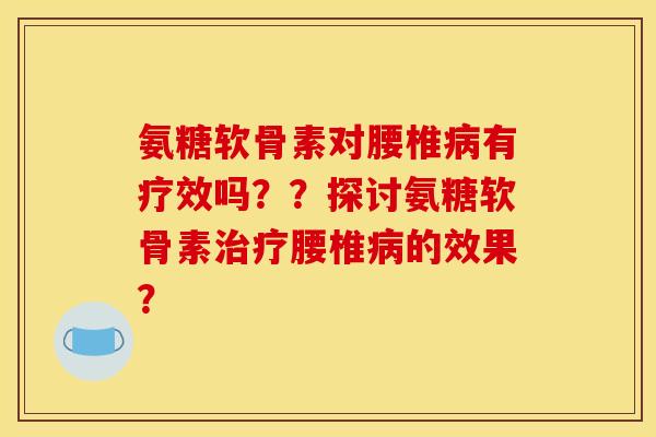 氨糖软骨素对腰椎病有疗效吗？？探讨氨糖软骨素治疗腰椎病的效果？