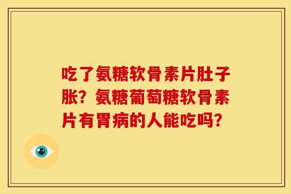 吃了氨糖软骨素片肚子胀？氨糖葡萄糖软骨素片有胃病的人能吃吗？