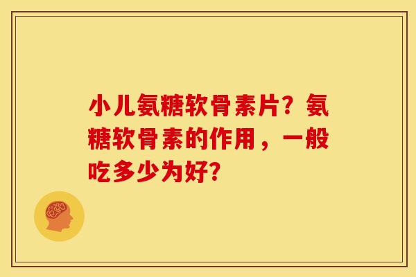 小儿氨糖软骨素片？氨糖软骨素的作用，一般吃多少为好？