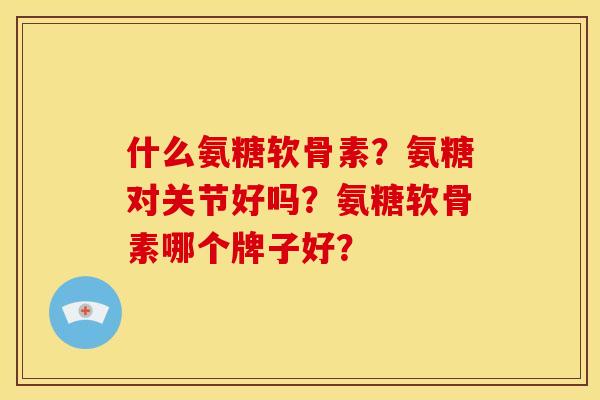 什么氨糖软骨素?氨糖对关节好吗?氨糖软骨素哪个牌子好? 什么氨糖软骨素?氨糖对关节好吗?氨糖软骨素哪个牌子好?