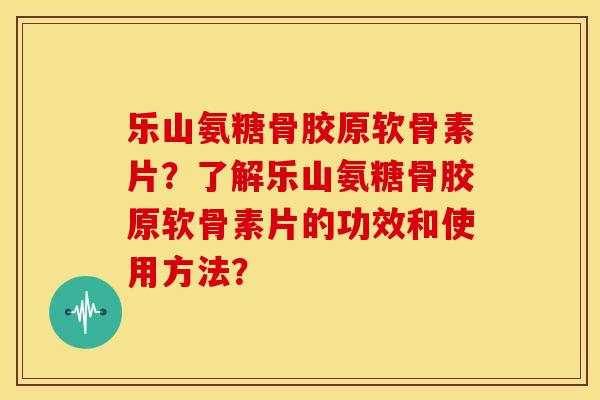 乐山氨糖骨胶原软骨素片？了解乐山氨糖骨胶原软骨素片的功效和使用方法？