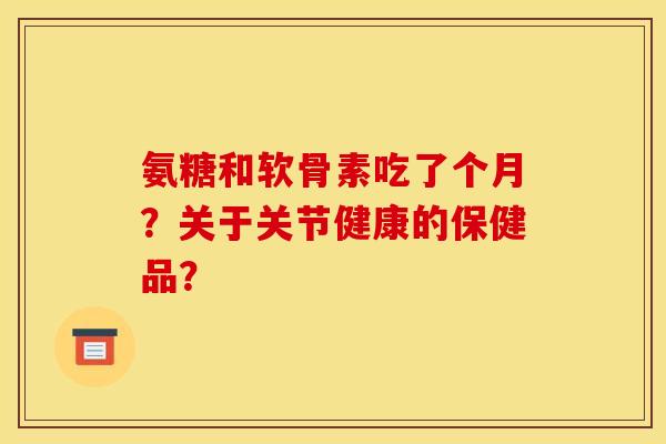 氨糖和软骨素吃了个月？关于关节健康的保健品？