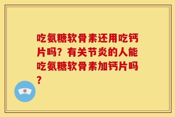 吃氨糖软骨素还用吃钙片吗？有关节炎的人能吃氨糖软骨素加钙片吗？