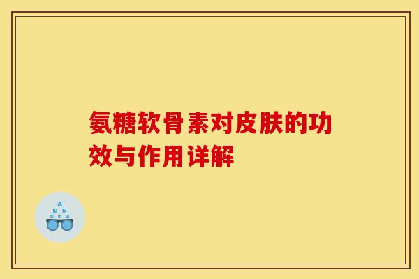 氨糖软骨素对皮肤的功效与作用详解