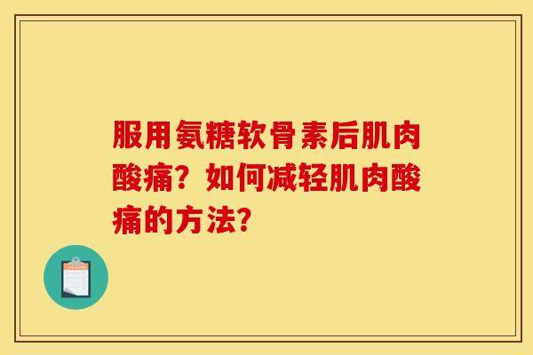 服用氨糖软骨素后肌肉酸痛？如何减轻肌肉酸痛的方法？