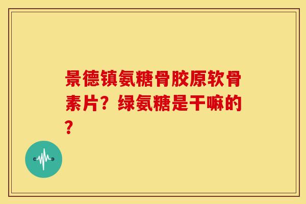 景德镇氨糖骨胶原软骨素片？绿氨糖是干嘛的？