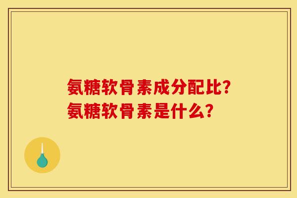 氨糖软骨素成分配比？氨糖软骨素是什么？