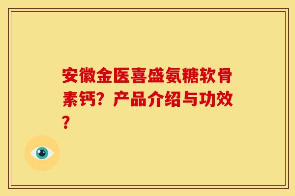 安徽金医喜盛氨糖软骨素钙？产品介绍与功效？