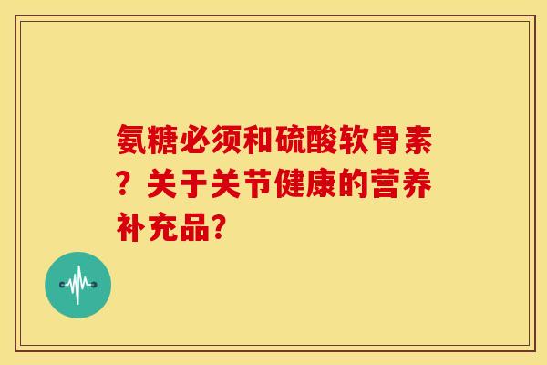氨糖必须和硫酸软骨素？关于关节健康的营养补充品？
