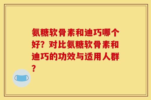 氨糖软骨素和迪巧哪个好？对比氨糖软骨素和迪巧的功效与适用人群？