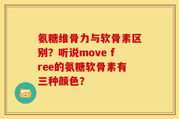 氨糖维骨力与软骨素区别？听说move free的氨糖软骨素有三种颜色？