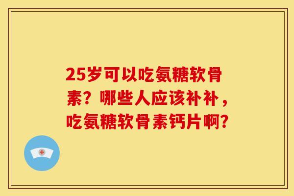 25岁可以吃氨糖软骨素？哪些人应该补补，吃氨糖软骨素钙片啊？
