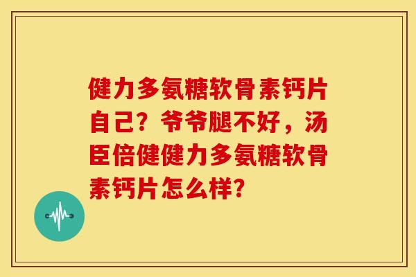 健力多氨糖软骨素钙片自己？爷爷腿不好，汤臣倍健健力多氨糖软骨素钙片怎么样？