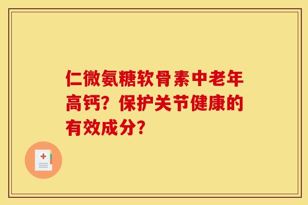 仁微氨糖软骨素中老年高钙？保护关节健康的有效成分？