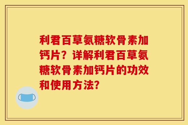 利君百草氨糖软骨素加钙片?详解利君百草氨糖软骨素加钙片的功效和使用方法? 利君百草氨糖软骨素加钙片?详解利君百草氨糖软骨素加钙片的功效和使用方法?