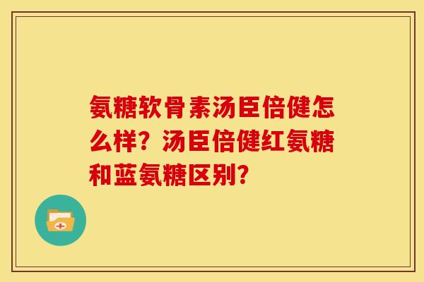 氨糖软骨素汤臣倍健怎么样？汤臣倍健红氨糖和蓝氨糖区别？