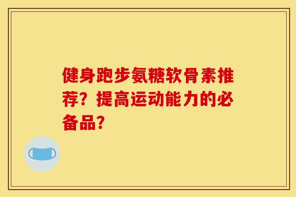 健身跑步氨糖软骨素推荐？提高运动能力的必备品？