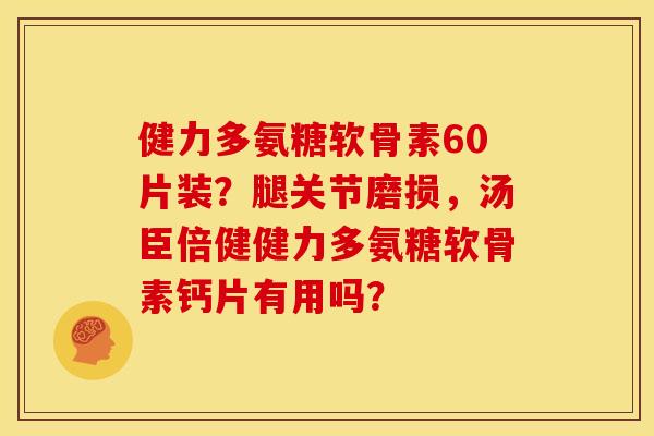 健力多氨糖软骨素60片装？腿关节磨损，汤臣倍健健力多氨糖软骨素钙片有用吗？