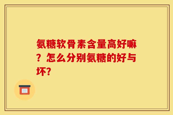氨糖软骨素含量高好嘛？怎么分别氨糖的好与坏？