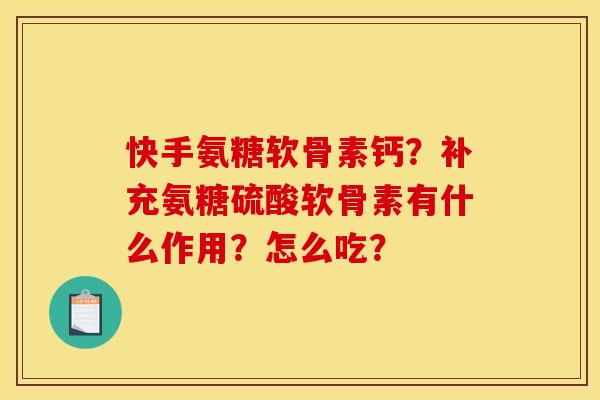 快手氨糖软骨素钙？补充氨糖硫酸软骨素有什么作用？怎么吃？