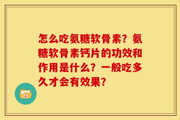 怎么吃氨糖软骨素？氨糖软骨素钙片的功效和作用是什么？一般吃多久才会有效果？