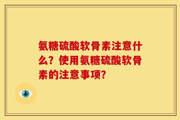 氨糖硫酸软骨素注意什么？使用氨糖硫酸软骨素的注意事项？