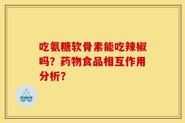 吃氨糖软骨素能吃辣椒吗？药物食品相互作用分析？