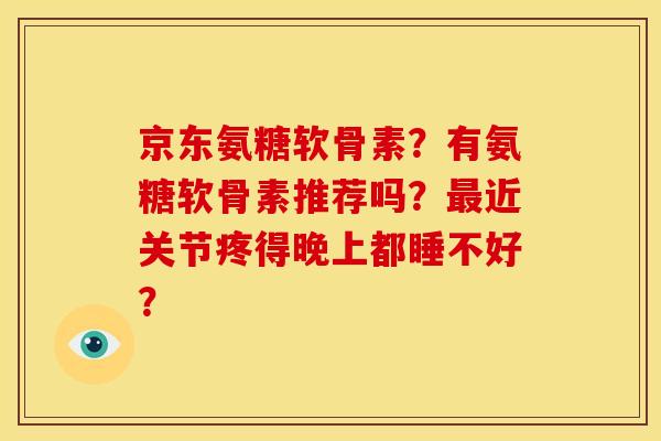 京东氨糖软骨素？有氨糖软骨素推荐吗？近关节疼得晚上都睡不好？