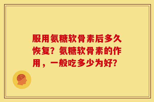 服用氨糖软骨素后多久恢复？氨糖软骨素的作用，一般吃多少为好？