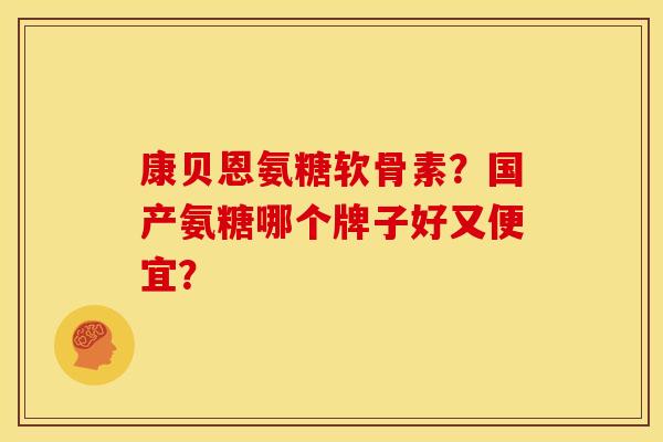 康贝恩氨糖软骨素？国产氨糖哪个牌子好又便宜？