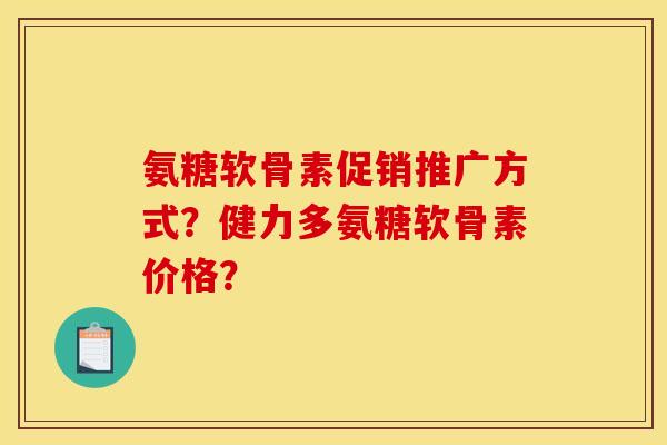 氨糖软骨素促销推广方式？健力多氨糖软骨素价格？