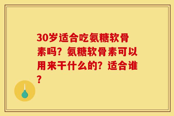 30岁适合吃氨糖软骨素吗?氨糖软骨素可以用来干什么的?适合谁? 30岁适合吃氨糖软骨素吗?氨糖软骨素可以用来干什么的?适合谁?
