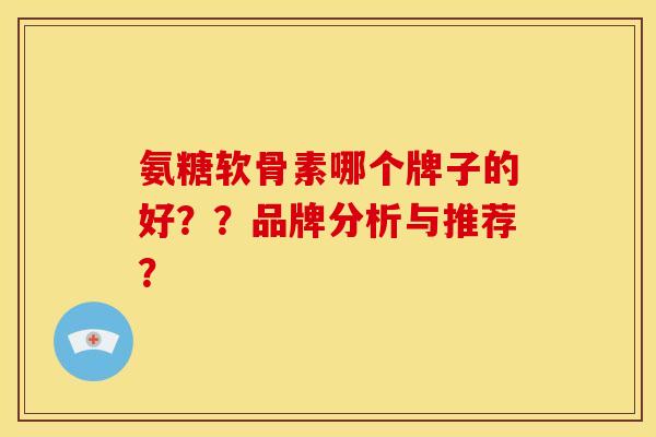 氨糖软骨素哪个牌子的好？？品牌分析与推荐？