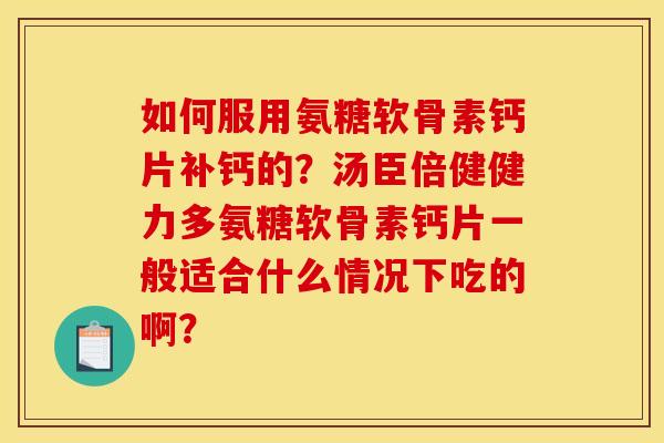 如何服用氨糖软骨素钙片补钙的？汤臣倍健健力多氨糖软骨素钙片一般适合什么情况下吃的啊？