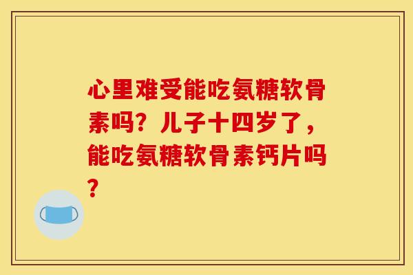 心里难受能吃氨糖软骨素吗？儿子十四岁了，能吃氨糖软骨素钙片吗？