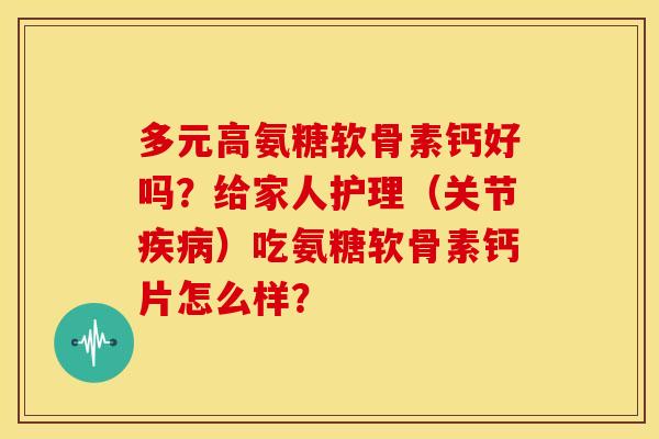 多元高氨糖软骨素钙好吗？给家人护理（关节）吃氨糖软骨素钙片怎么样？