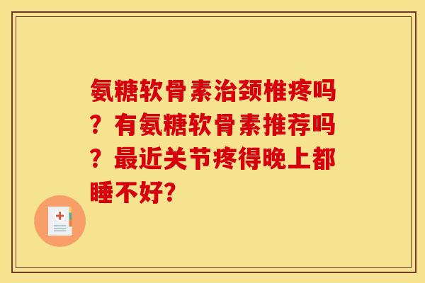 氨糖软骨素治颈椎疼吗？有氨糖软骨素推荐吗？最近关节疼得晚上都睡不好？